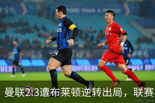 曼联2:3遭布莱顿逆转出局，联赛杯三连败暴露阵容深度危机